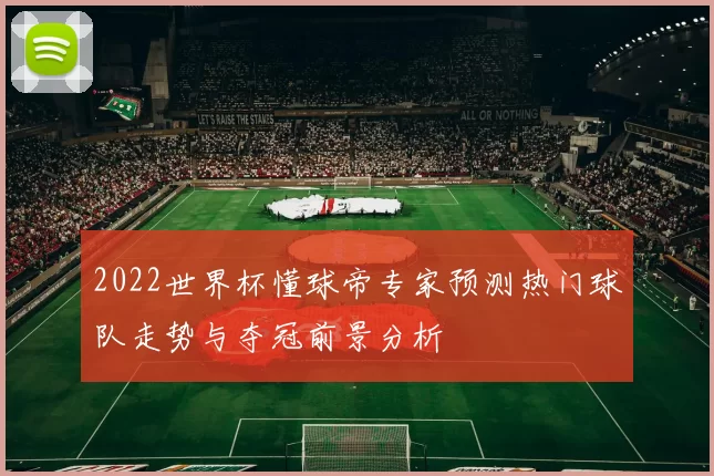 2022世界杯懂球帝专家预测热门球队走势与夺冠前景分析