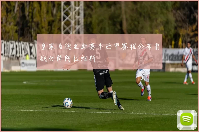 皇家马德里新赛季西甲赛程公布首战对阵阿拉维斯