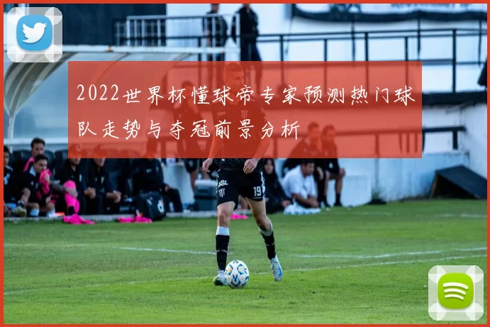 2022世界杯懂球帝专家预测热门球队走势与夺冠前景分析