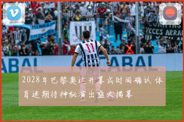 2028年巴黎奥运开幕式时间确认 体育迷期待神秘演出盛大揭幕