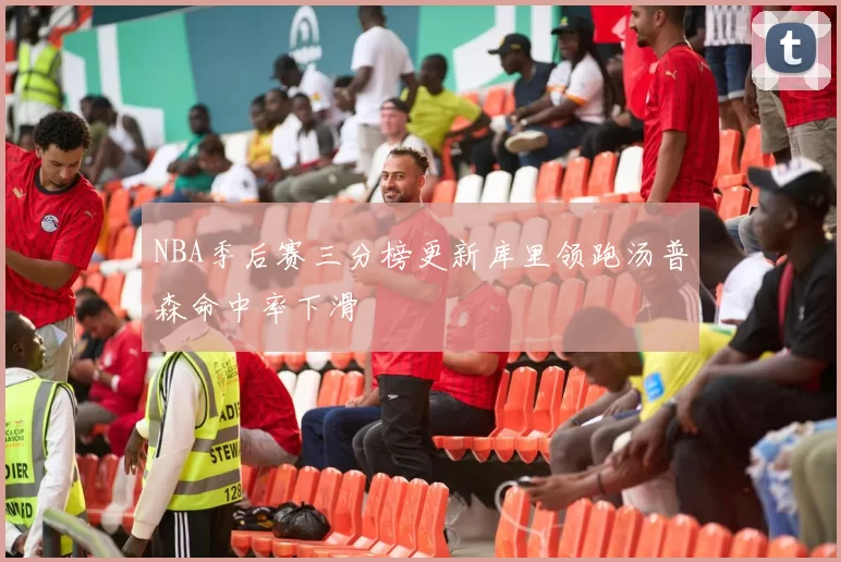 NBA季后赛三分榜更新库里领跑汤普森命中率下滑