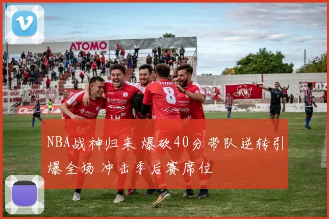 NBA战神归来 爆砍40分带队逆转引爆全场 冲击季后赛席位