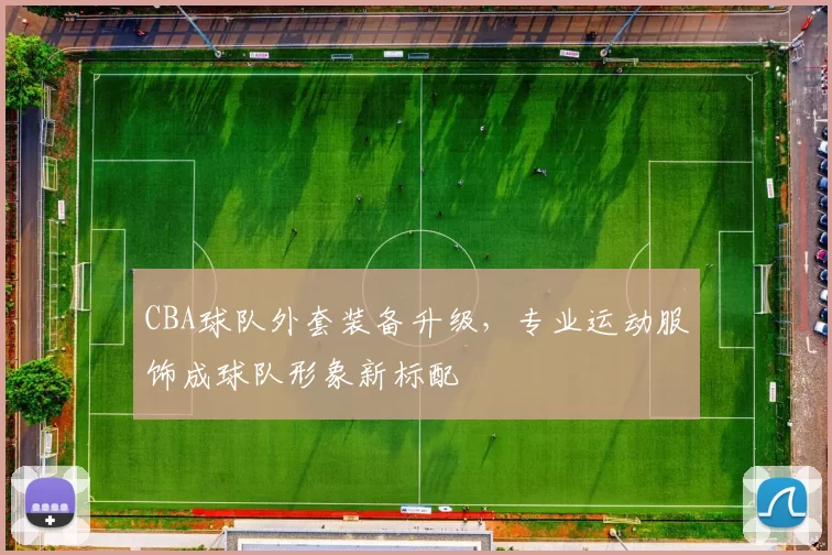 CBA球队外套装备升级，专业运动服饰成球队形象新标配