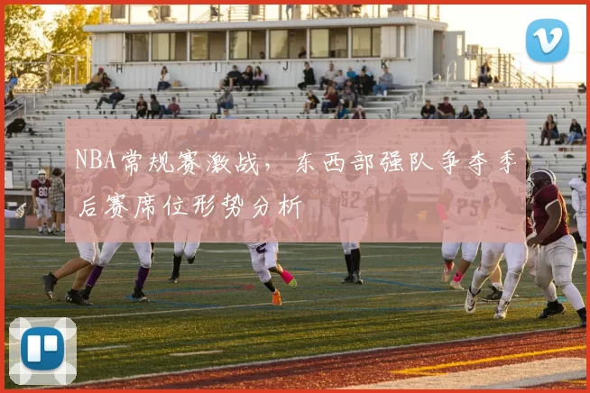 NBA常规赛激战,东西部强队争夺季后赛席位形势分析