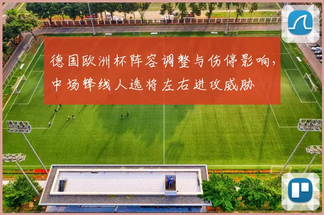 德国欧洲杯阵容调整与伤停影响，中场锋线人选将左右进攻威胁