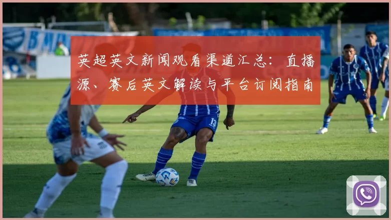 英超英文新闻观看渠道汇总:直播源、赛后英文解读与平台订阅指南