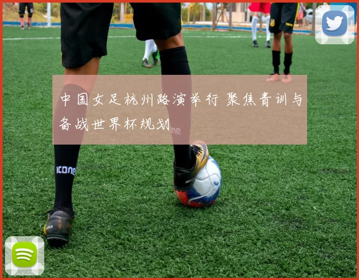 中国女足杭州路演举行 聚焦青训与备战世界杯规划