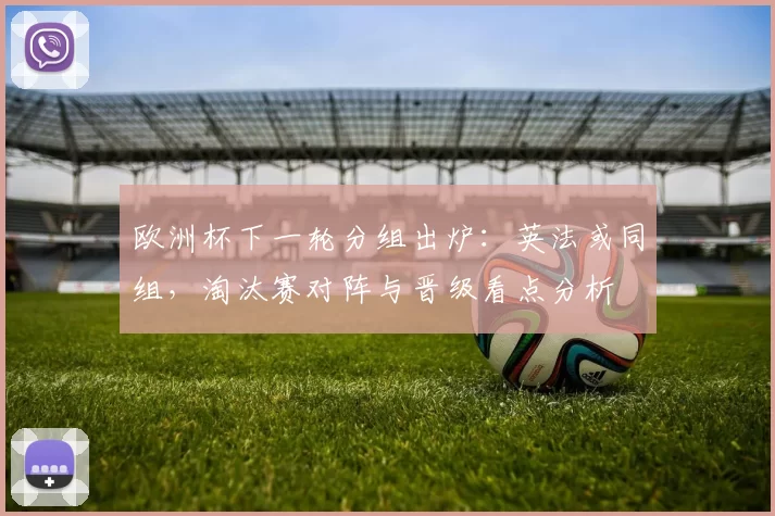 欧洲杯下一轮分组出炉:英法或同组,淘汰赛对阵与晋级看点分析