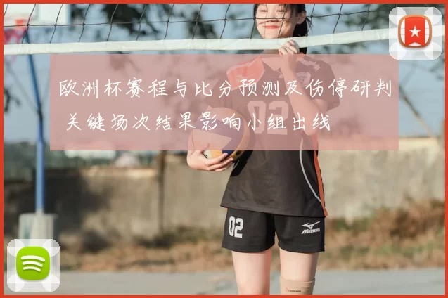 欧洲杯赛程与比分预测及伤停研判 关键场次结果影响小组出线