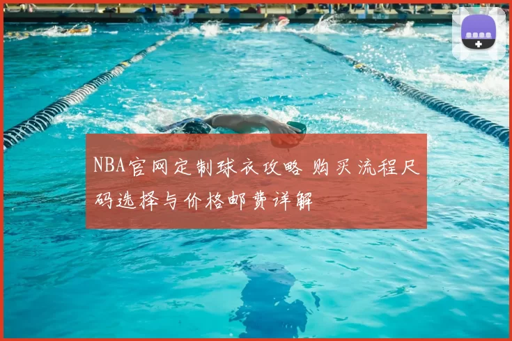 NBA官网定制球衣攻略 购买流程尺码选择与价格邮费详解