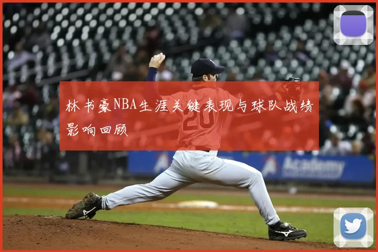 林书豪NBA生涯关键表现与球队战绩影响回顾
