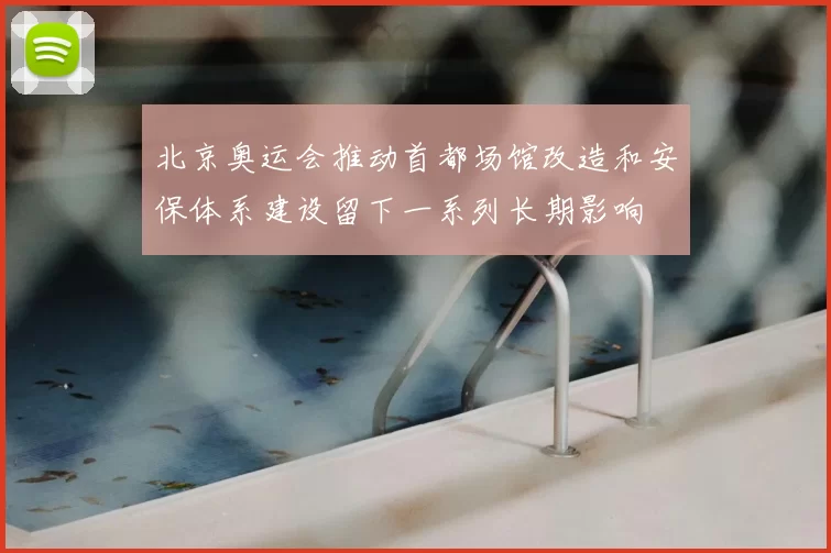 北京奥运会推动首都场馆改造和安保体系建设留下一系列长期影响
