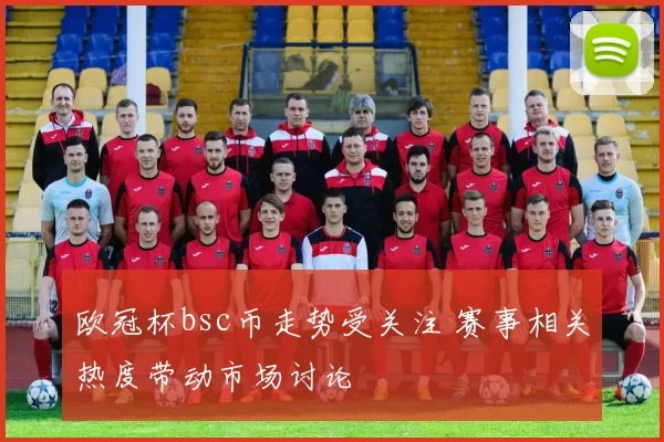 欧冠杯bsc币走势受关注 赛事相关热度带动市场讨论