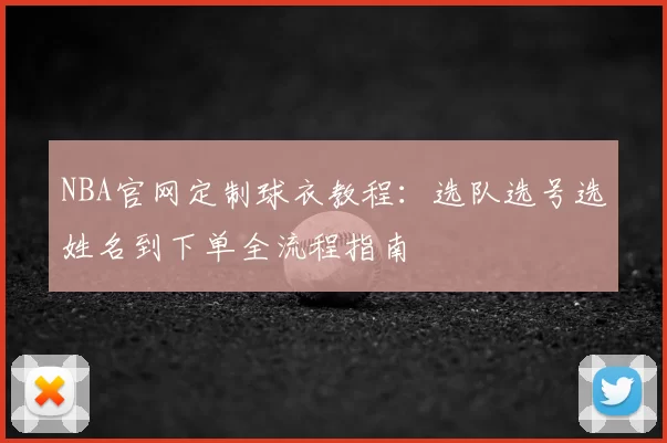 NBA官网定制球衣教程：选队选号选姓名到下单全流程指南