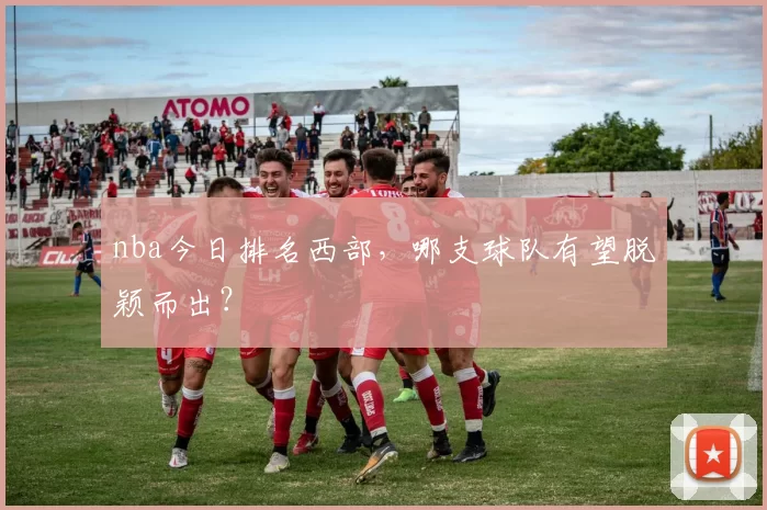 nba今日排名西部,哪支球队有望脱颖而出?