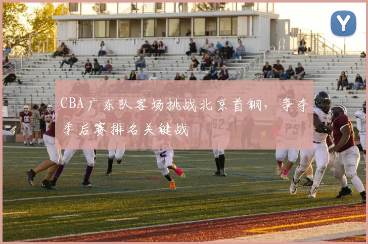 CBA广东队客场挑战北京首钢，争夺季后赛排名关键战