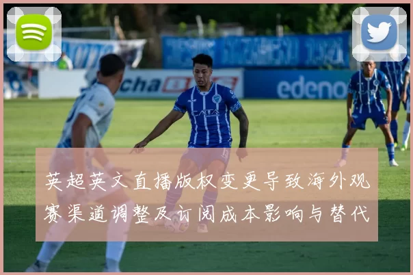 英超英文直播版权变更导致海外观赛渠道调整及订阅成本影响与替代方案