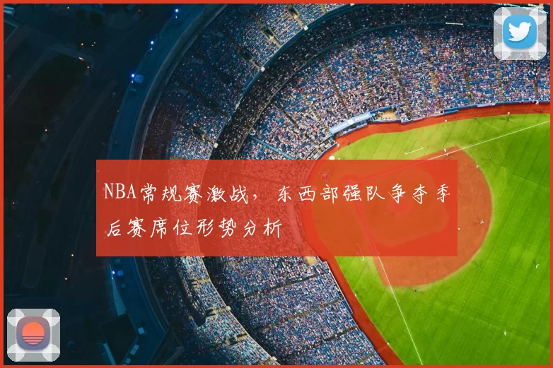 NBA常规赛激战,东西部强队争夺季后赛席位形势分析