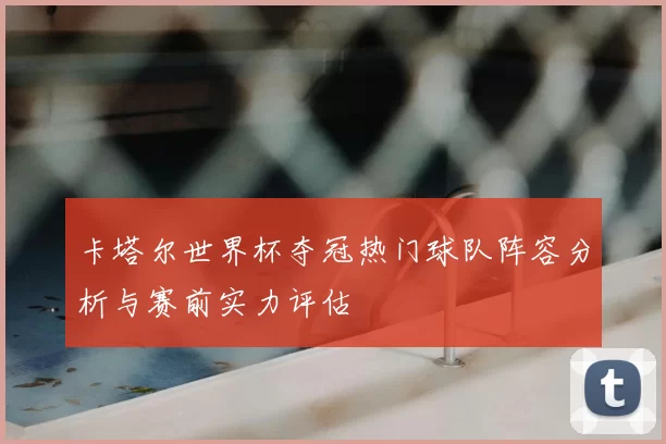 卡塔尔世界杯夺冠热门球队阵容分析与赛前实力评估