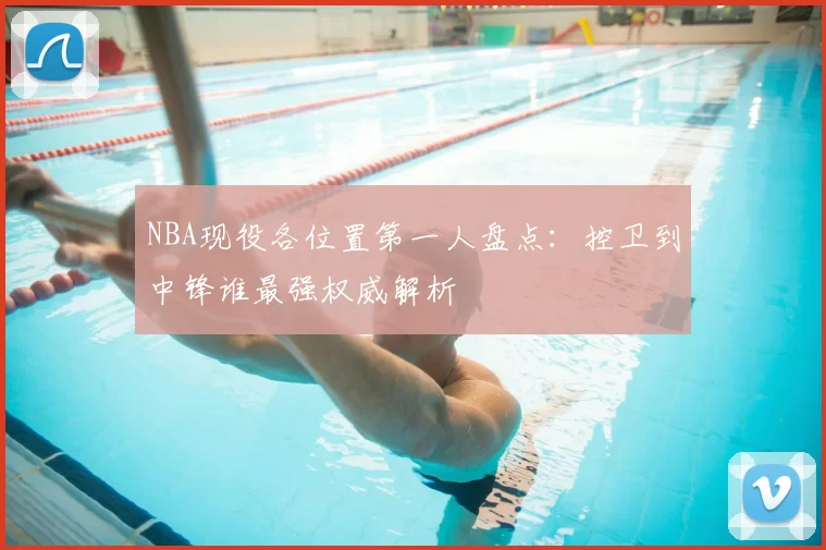 NBA现役各位置第一人盘点:控卫到中锋谁最强权威解析
