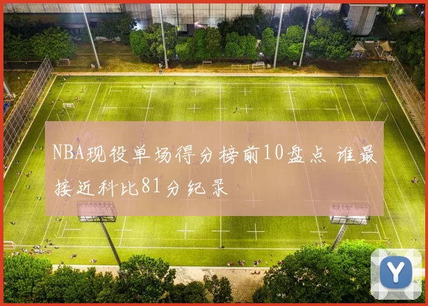 NBA现役单场得分榜前10盘点 谁最接近科比81分纪录