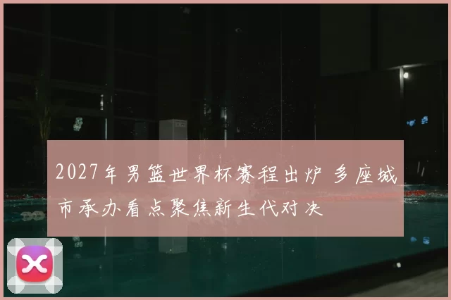 2027年男篮世界杯赛程出炉 多座城市承办看点聚焦新生代对决