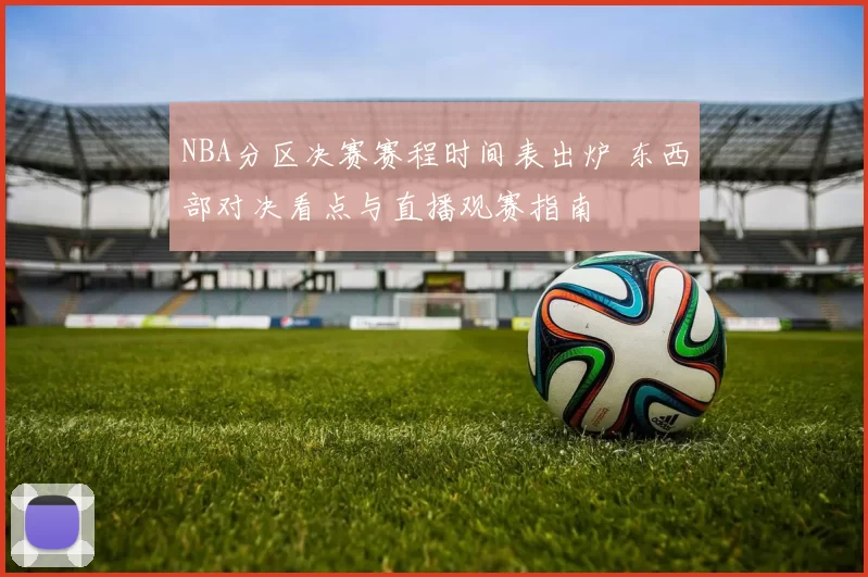 NBA分区决赛赛程时间表出炉 东西部对决看点与直播观赛指南