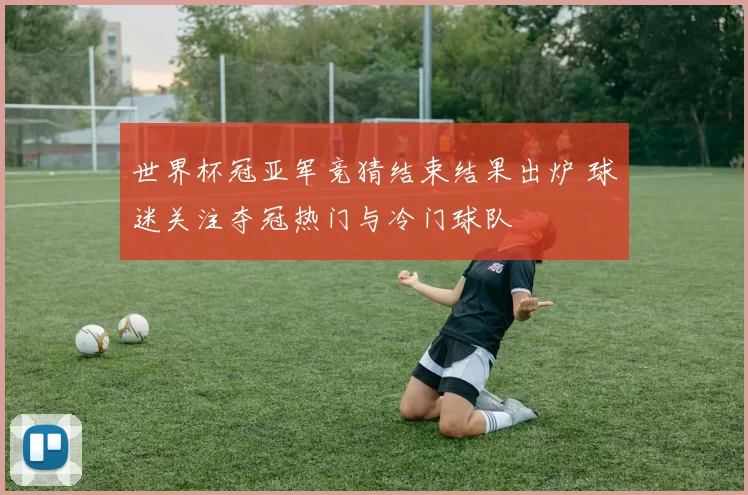 世界杯冠亚军竞猜结束结果出炉 球迷关注夺冠热门与冷门球队