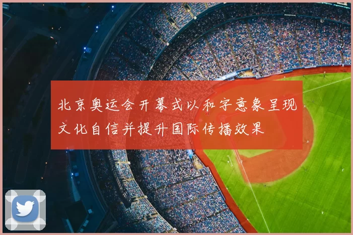 北京奥运会开幕式以和字意象呈现文化自信并提升国际传播效果