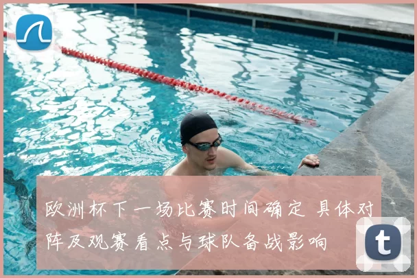 欧洲杯下一场比赛时间确定 具体对阵及观赛看点与球队备战影响