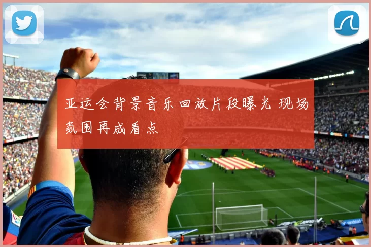 亚运会背景音乐回放片段曝光 现场氛围再成看点