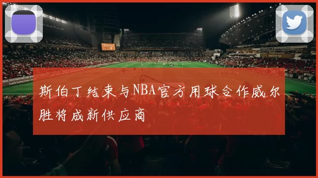 斯伯丁结束与NBA官方用球合作威尔胜将成新供应商