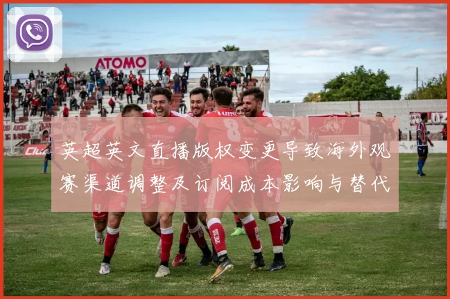 英超英文直播版权变更导致海外观赛渠道调整及订阅成本影响与替代方案