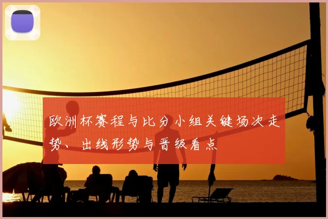 欧洲杯赛程与比分小组关键场次走势、出线形势与晋级看点