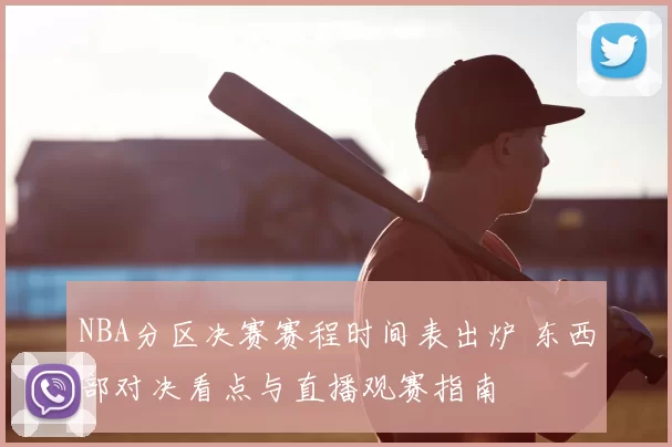 NBA分区决赛赛程时间表出炉 东西部对决看点与直播观赛指南