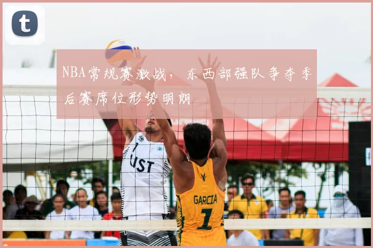 NBA常规赛激战，东西部强队争夺季后赛席位形势明朗