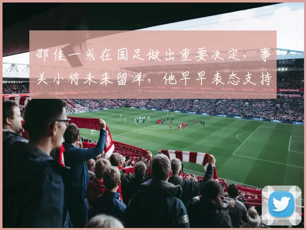 邵佳一或在国足做出重要决定,事关小将未来留洋,他早早表态支持