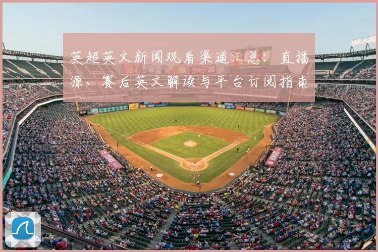 英超英文新闻观看渠道汇总：直播源、赛后英文解读与平台订阅指南