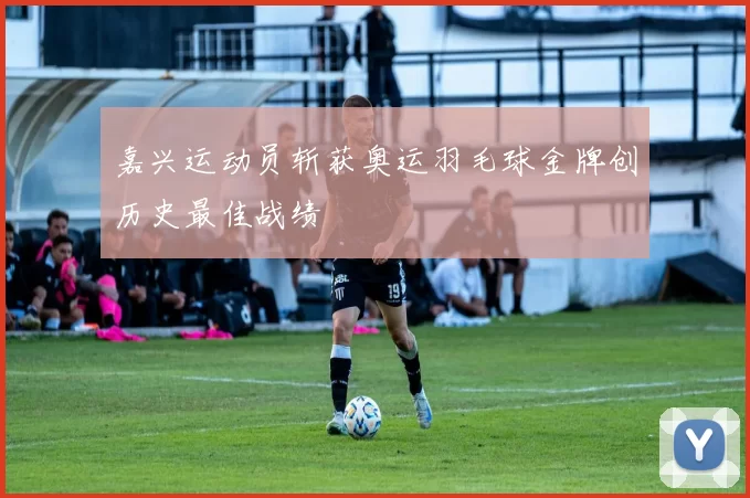 嘉兴运动员斩获奥运羽毛球金牌创历史最佳战绩