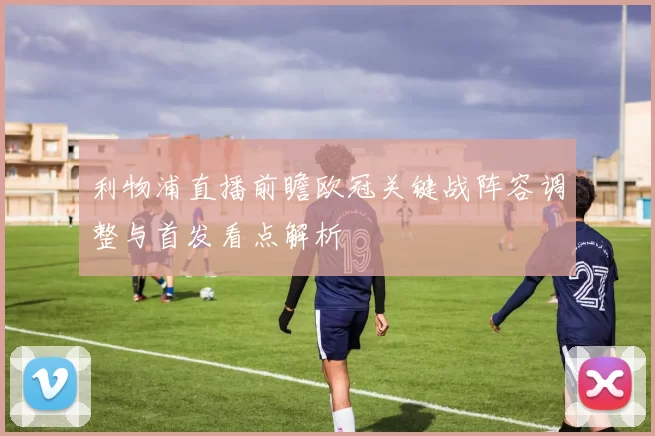 利物浦直播前瞻欧冠关键战阵容调整与首发看点解析