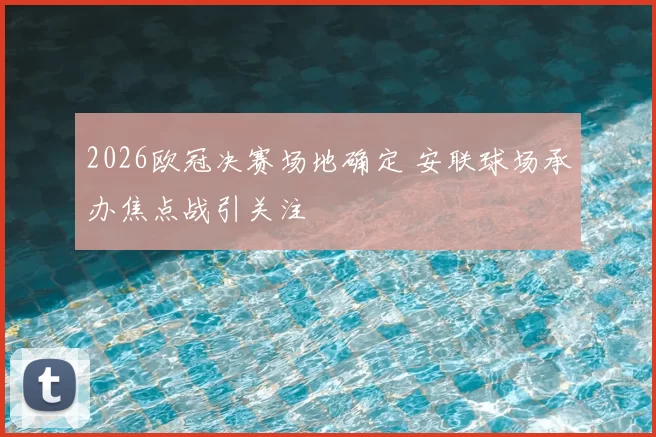 2026欧冠决赛场地确定 安联球场承办焦点战引关注
