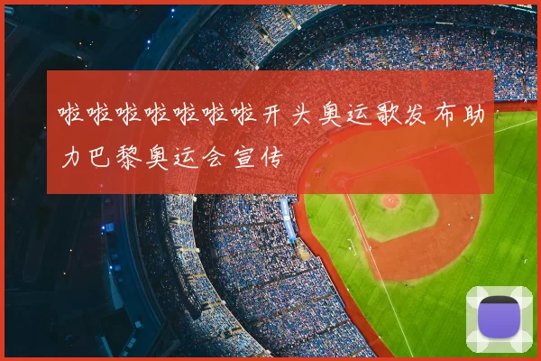 啦啦啦啦啦啦啦开头奥运歌发布助力巴黎奥运会宣传