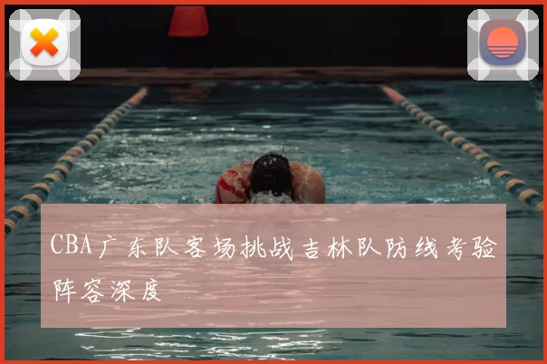 CBA广东队客场挑战吉林队防线考验阵容深度