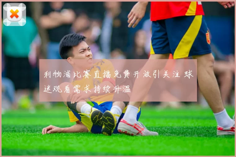 利物浦比赛直播免费开放引关注 球迷观看需求持续升温