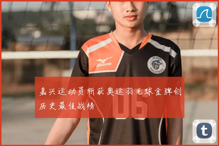 嘉兴运动员斩获奥运羽毛球金牌创历史最佳战绩