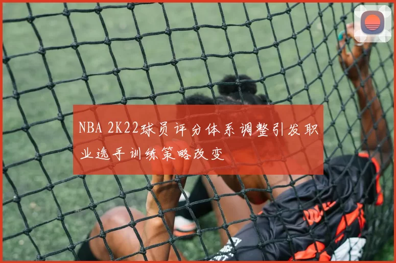 NBA 2K22球员评分体系调整引发职业选手训练策略改变
