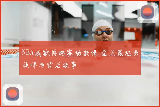NBA战歌再燃赛场激情 盘点最经典旋律与背后故事