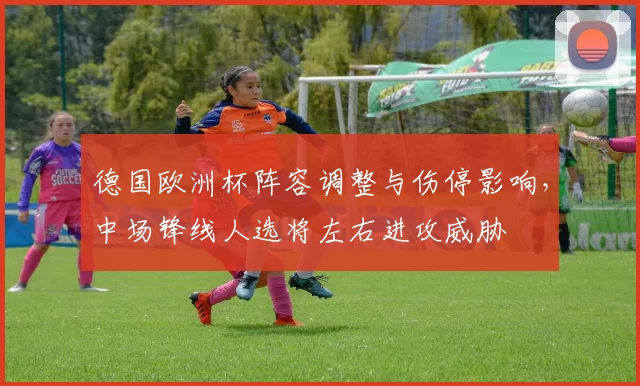 德国欧洲杯阵容调整与伤停影响，中场锋线人选将左右进攻威胁