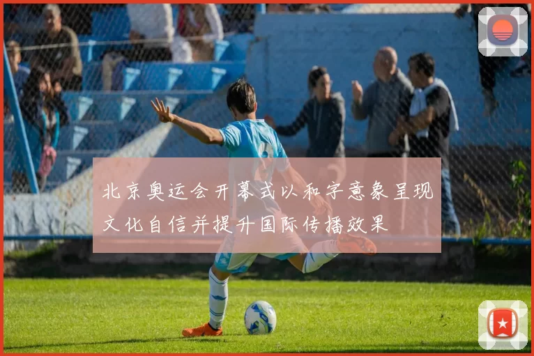 北京奥运会开幕式以和字意象呈现文化自信并提升国际传播效果