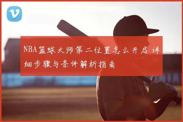 NBA篮球大师第二位置怎么开启 详细步骤与条件解析指南